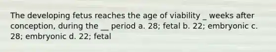 The developing fetus reaches the age of viability _ weeks after conception, during the __ period a. 28; fetal b. 22; embryonic c. 28; embryonic d. 22; fetal