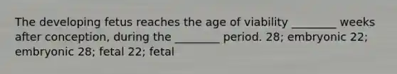 The developing fetus reaches the age of viability ________ weeks after conception, during the ________ period. 28; embryonic 22; embryonic 28; fetal 22; fetal