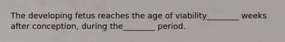 The developing fetus reaches the age of viability________ weeks after conception, during the________ period.