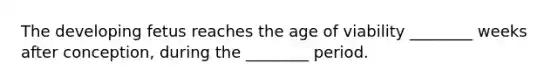 The developing fetus reaches the age of viability ________ weeks after conception, during the ________ period.