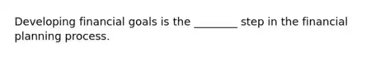 Developing financial goals is the ________ step in the financial planning process.