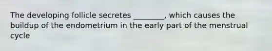 The developing follicle secretes ________, which causes the buildup of the endometrium in the early part of the menstrual cycle