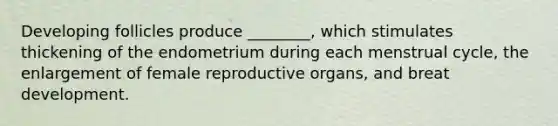 Developing follicles produce ________, which stimulates thickening of the endometrium during each menstrual cycle, the enlargement of female reproductive organs, and breat development.