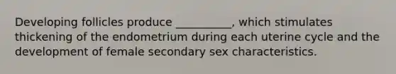 Developing follicles produce __________, which stimulates thickening of the endometrium during each uterine cycle and the development of female secondary sex characteristics.