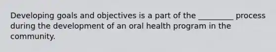 Developing goals and objectives is a part of the _________ process during the development of an oral health program in the community.