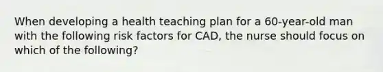 When developing a health teaching plan for a 60-year-old man with the following risk factors for CAD, the nurse should focus on which of the following?