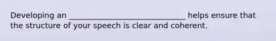 Developing an ______________________________ helps ensure that the structure of your speech is clear and coherent.