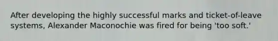 After developing the highly successful marks and ticket-of-leave systems, Alexander Maconochie was fired for being 'too soft.'