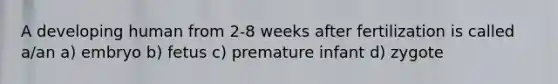 A developing human from 2-8 weeks after fertilization is called a/an a) embryo b) fetus c) premature infant d) zygote