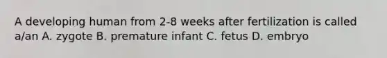 A developing human from 2-8 weeks after fertilization is called a/an A. zygote B. premature infant C. fetus D. embryo