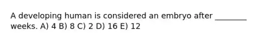 A developing human is considered an embryo after ________ weeks. A) 4 B) 8 C) 2 D) 16 E) 12