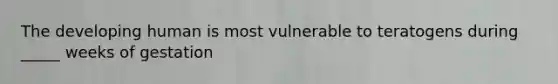 The developing human is most vulnerable to teratogens during _____ weeks of gestation