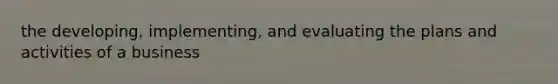 the developing, implementing, and evaluating the plans and activities of a business