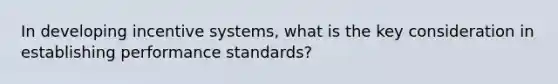 In developing incentive systems, what is the key consideration in establishing performance standards?