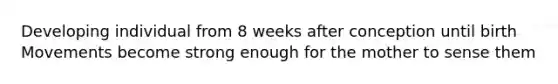 Developing individual from 8 weeks after conception until birth Movements become strong enough for the mother to sense them