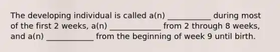 The developing individual is called a(n) ___________ during most of the first 2 weeks, a(n) _____________ from 2 through 8 weeks, and a(n) ____________ from the beginning of week 9 until birth.