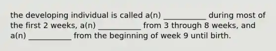 the developing individual is called a(n) ___________ during most of the first 2 weeks, a(n) ___________ from 3 through 8 weeks, and a(n) ___________ from the beginning of week 9 until birth.