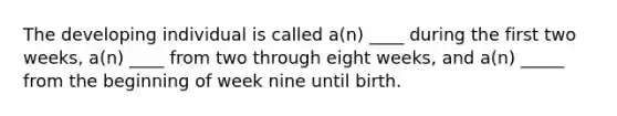 The developing individual is called a(n) ____ during the first two weeks, a(n) ____ from two through eight weeks, and a(n) _____ from the beginning of week nine until birth.