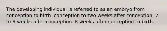 The developing individual is referred to as an embryo from conception to birth. conception to two weeks after conception. 2 to 8 weeks after conception. 8 weeks after conception to birth.