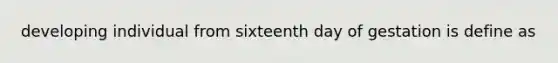 developing individual from sixteenth day of gestation is define as