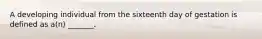 A developing individual from the sixteenth day of gestation is defined as a(n) _______.