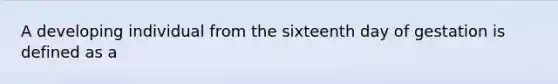 A developing individual from the sixteenth day of gestation is defined as a