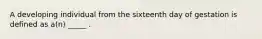 A developing individual from the sixteenth day of gestation is defined as a(n) _____ .