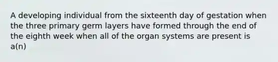 A developing individual from the sixteenth day of gestation when the three primary germ layers have formed through the end of the eighth week when all of the organ systems are present is a(n)