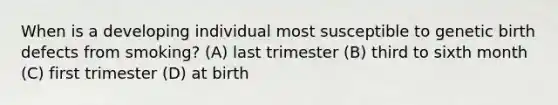 When is a developing individual most susceptible to genetic birth defects from smoking? (A) last trimester (B) third to sixth month (C) first trimester (D) at birth