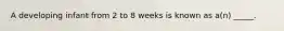 A developing infant from 2 to 8 weeks is known as a(n) _____.