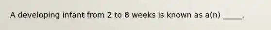 A developing infant from 2 to 8 weeks is known as a(n) _____.