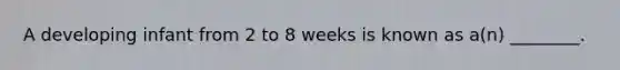 A developing infant from 2 to 8 weeks is known as a(n) ________.