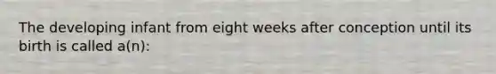 The developing infant from eight weeks after conception until its birth is called a(n):