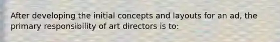 After developing the initial concepts and layouts for an ad, the primary responsibility of art directors is to: