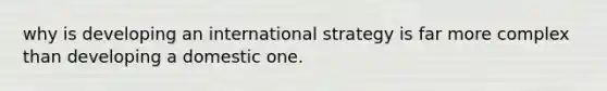 why is developing an international strategy is far more complex than developing a domestic one.