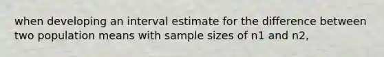 when developing an interval estimate for the difference between two population means with sample sizes of n1 and n2,