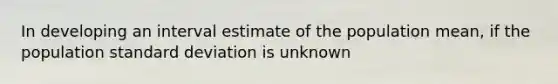 In developing an interval estimate of the population mean, if the population standard deviation is unknown