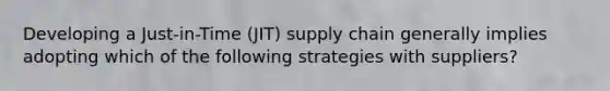 Developing a Just-in-Time (JIT) supply chain generally implies adopting which of the following strategies with suppliers?