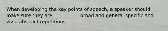 When developing the key points of speech, a speaker should make sure they are __________. broad and general specific and vivid abstract repetitious