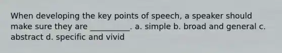 When developing the key points of speech, a speaker should make sure they are __________. a. simple b. broad and general c. abstract d. specific and vivid