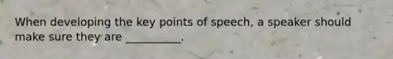 When developing the key points of speech, a speaker should make sure they are __________.