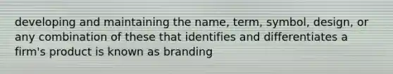 developing and maintaining the name, term, symbol, design, or any combination of these that identifies and differentiates a firm's product is known as branding