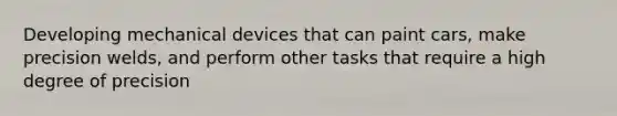 Developing mechanical devices that can paint cars, make precision welds, and perform other tasks that require a high degree of precision