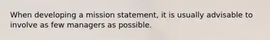 When developing a mission statement, it is usually advisable to involve as few managers as possible.