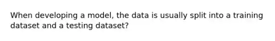 When developing a model, the data is usually split into a training dataset and a testing dataset?