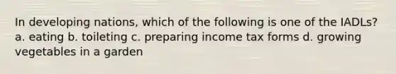 In developing nations, which of the following is one of the IADLs? a. eating b. toileting c. preparing income tax forms d. growing vegetables in a garden