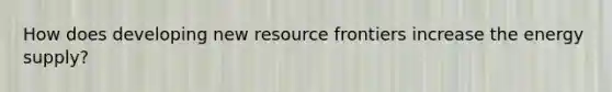 How does developing new resource frontiers increase the energy supply?