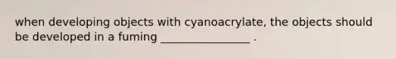 when developing objects with cyanoacrylate, the objects should be developed in a fuming ________________ .