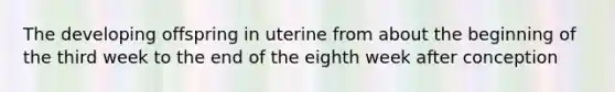 The developing offspring in uterine from about the beginning of the third week to the end of the eighth week after conception