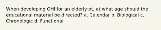 When developing OHI for an elderly pt, at what age should the educational material be directed? a. Calendar b. Biological c. Chronologic d. Functional